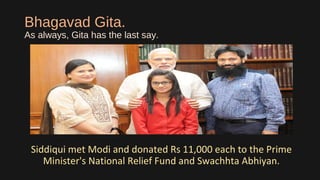 Bhagavad Gita.
As always, Gita has the last say.
Siddiqui met Modi and donated Rs 11,000 each to the Prime
Minister's National Relief Fund and Swachhta Abhiyan.
 