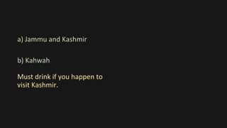 a) Jammu and Kashmir
b) Kahwah
Must drink if you happen to
visit Kashmir.
 
