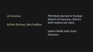 a) Haryana
b) Beti Bachao, Beti Padhao
PM Modi started in Panipat
district of Haryana, district
with lowest sex-ratio.
Sakshi Malik hails from
Haryana.
 