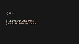 a) Bihar
b) Champaran Satyagraha
(held in 1917) by MK Gandhi.
 