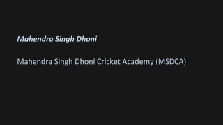 Mahendra Singh Dhoni
Mahendra Singh Dhoni Cricket Academy (MSDCA)
 