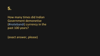 5.
How many times did Indian
Government demonetise
(#notebandi) currency in the
past 100 years?
(exact answer, please)
 