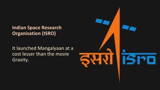 Indian Space Research
Organisation (ISRO)
It launched Mangalyaan at a
cost lesser than the movie
Gravity.
 