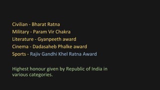 Civilian - Bharat Ratna
Military - Param Vir Chakra
Literature - Gyanpeeth award
Cinema - Dadasaheb Phalke award
Sports - Rajiv Gandhi Khel Ratna Award
Highest honour given by Republic of India in
various categories.
 
