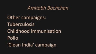 Amitabh Bachchan
Other campaigns:
Tuberculosis
Childhood immunisation
Polio
'Clean India' campaign
 