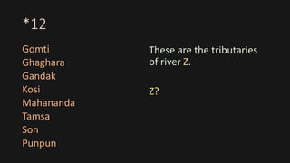 *12
Gomti
Ghaghara
Gandak
Kosi
Mahananda
Tamsa
Son
Punpun
These are the tributaries
of river Z.
Z?
 