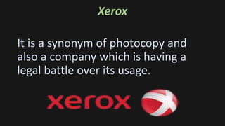 Xerox
It is a synonym of photocopy and
also a company which is having a
legal battle over its usage.
 