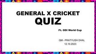 GENERAL X CRICKET
QUIZ
Ft. ODI World Cup
QM – PRATYUSH DHAL
12.10.2023
 
