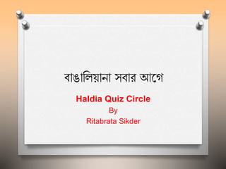 বাঙালিয়ানা সবার আগে
Haldia Quiz Circle
By
Ritabrata Sikder
 