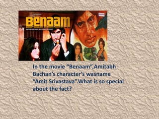 In the movie “Benaam”,Amitabh 
Bachan’s character’s wasname 
“Amit Srivastava”.What is so special 
about the fact? 
 