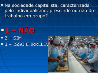    Na sociedade capitalista, caracterizada
    pelo individualismo, prescinde ou não do
    trabalho em grupo?


   1 – NÃO
   2 – SIM
   3 – ISSO É IRRELEVANTE
 