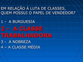 EM RELAÇÃO À LUTA DE CLASSES,
QUEM POSSUI O PAPEL DE VENDEDOR?

1 - A BURGUESIA

2 - A CLASSE
TRABALHADORA
3 - A NOBREZA
4 – A CLASSE MÉDIA
 