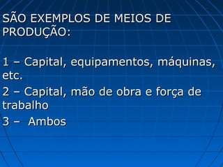 SÃO EXEMPLOS DE MEIOS DE
PRODUÇÃO:

1 – Capital, equipamentos, máquinas,
etc.
2 – Capital, mão de obra e força de
trabalho
3 – Ambos
 