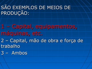 SÃO EXEMPLOS DE MEIOS DE
PRODUÇÃO:

1 – Capital, equipamentos,
máquinas, etc.
2 – Capital, mão de obra e força de
trabalho
3 – Ambos
 