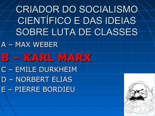 CRIADOR DO SOCIALISMO
   CIENTÍFICO E DAS IDEIAS
   SOBRE LUTA DE CLASSES
A – MAX WEBER

B – KARL MARX
C – EMILE DURKHEIM
D – NORBERT ELIAS
E – PIERRE BORDIEU
 