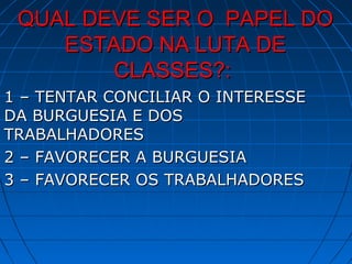 QUAL DEVE SER O PAPEL DO
    ESTADO NA LUTA DE
        CLASSES?:
1 – TENTAR CONCILIAR O INTERESSE
DA BURGUESIA E DOS
TRABALHADORES
2 – FAVORECER A BURGUESIA
3 – FAVORECER OS TRABALHADORES
 