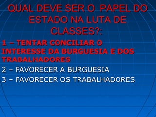 QUAL DEVE SER O PAPEL DO
    ESTADO NA LUTA DE
        CLASSES?:
1 – TENTAR CONCILIAR O
INTERESSE DA BURGUESIA E DOS
TRABALHADORES
2 – FAVORECER A BURGUESIA
3 – FAVORECER OS TRABALHADORES
 