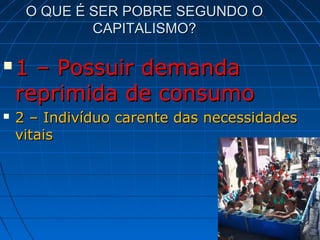 O QUE É SER POBRE SEGUNDO O
             CAPITALISMO?

   1 – Possuir demanda
    reprimida de consumo
   2 – Indivíduo carente das necessidades
    vitais
 