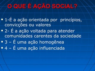 O QUE É AÇÃO SOCIAL?

   1-É a ação orientada por princípios,
    convicções ou valores
   2- É a ação voltada para atender
    comunidades carentes da sociedade
   3 – É uma ação homogênea
   4 – É uma ação influenciada
 