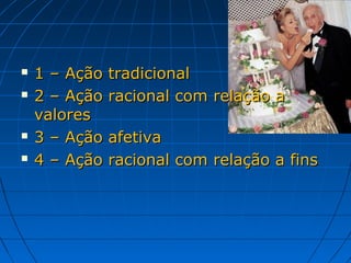    1 – Ação   tradicional
   2 – Ação   racional com relação a
    valores
   3 – Ação   afetiva
   4 – Ação   racional com relação a fins
 