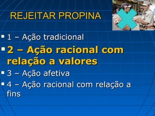 REJEITAR PROPINA

   1 – Ação tradicional
   2 – Ação racional com
    relação a valores
 3 – Ação afetiva
 4 – Ação racional com relação a

  fins
 