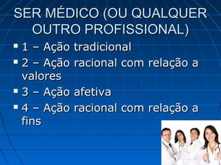 SER MÉDICO (OU QUALQUER
  OUTRO PROFISSIONAL)
 1 – Ação   tradicional
 2 – Ação   racional com relação a
  valores
 3 – Ação   afetiva
 4 – Ação   racional com relação a
  fins
 
