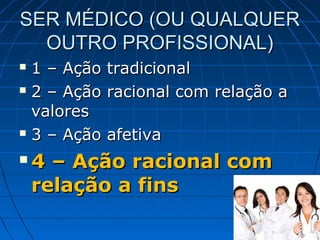 SER MÉDICO (OU QUALQUER
  OUTRO PROFISSIONAL)
 1 – Ação   tradicional
 2 – Ação   racional com relação a
  valores
 3 – Ação   afetiva
   4 – Ação racional com
    relação a fins
 