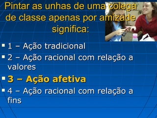 Pintar as unhas de uma colega
de classe apenas por amizade
           significa:
 1 – Ação   tradicional
 2 – Ação   racional com relação a
  valores
   3 – Ação afetiva
   4 – Ação racional com relação a
    fins
 