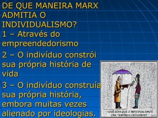DE QUE MANEIRA MARX
ADMITIA O
INDIVIDUALISMO?
1 – Através do
empreendedorismo
2 – O indivíduo constrói
sua própria história de
vida
3 – O indivíduo construía
sua própria história,
embora muitas vezes
alienado por ideologias.
 
