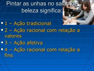 Pintar as unhas no salão de
          beleza significa:

 1 – Ação tradicional
 2 – Ação racional com relação   a
  valores
 3 – Ação afetiva

 4 – Ação racional com relação   a
  fins
 