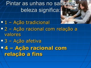 Pintar as unhas no salão de
          beleza significa:

 1 – Ação tradicional
 2 – Ação racional com relação a

  valores
 3 – Ação afetiva

   4 – Ação racional com
    relação a fins
 