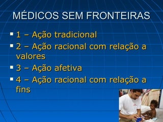 MÉDICOS SEM FRONTEIRAS
 1 – Ação   tradicional
 2 – Ação   racional com relação a
  valores
 3 – Ação   afetiva
 4 – Ação   racional com relação a
  fins
 