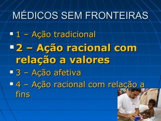 MÉDICOS SEM FRONTEIRAS
   1 – Ação tradicional
   2 – Ação racional com
    relação a valores
 3 – Ação afetiva
 4 – Ação racional com relação a

  fins
 