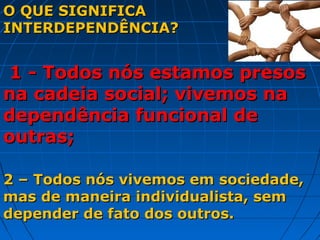 O QUE SIGNIFICA
INTERDEPENDÊNCIA?


1 - Todos nós estamos presos
na cadeia social; vivemos na
dependência funcional de
outras;

2 – Todos nós vivemos em sociedade,
mas de maneira individualista, sem
depender de fato dos outros.
 