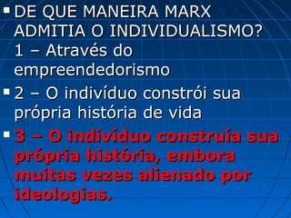  DE QUE MANEIRA MARX
  ADMITIA O INDIVIDUALISMO?
  1 – Através do
  empreendedorismo
 2 – O indivíduo constrói sua

  própria história de vida
 3 – O indivíduo construía sua

  própria história, embora
  muitas vezes alienado por
  ideologias.
 