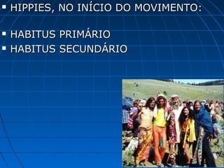    HIPPIES, NO INÍCIO DO MOVIMENTO:

   HABITUS PRIMÁRIO
   HABITUS SECUNDÁRIO
 