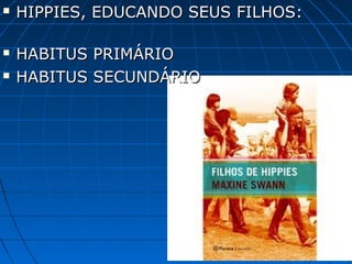   HIPPIES, EDUCANDO SEUS FILHOS:

   HABITUS PRIMÁRIO
   HABITUS SECUNDÁRIO
 