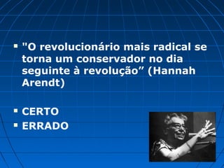    "O revolucionário mais radical se
    torna um conservador no dia
    seguinte à revolução” (Hannah
    Arendt)

   CERTO
   ERRADO
 