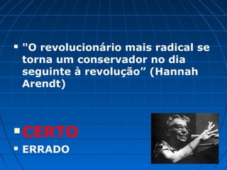    "O revolucionário mais radical se
    torna um conservador no dia
    seguinte à revolução” (Hannah
    Arendt)



   CERTO
   ERRADO
 