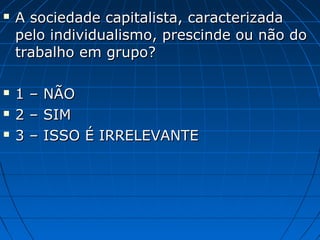    A sociedade capitalista, caracterizada
    pelo individualismo, prescinde ou não do
    trabalho em grupo?

   1   –   NÃO
   2   –   SIM
   3   –   ISSO É IRRELEVANTE
 