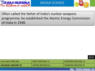 INDIAN SCIENCE


Often called the father of India’s nuclear weapons
programme; he established the Atomic Energy Commission
of India in 1948.




                                                           BACK
Aarambh (PRELIM)    NEETI (ROUND 1)    DARSHNA (ROUND 2)
KAUSHAL (ROUND 3)   SUTRA (ROUND 4)    VEDANTA (ROUND 5)
 