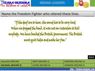 INDIAN LEADERS


Name the Freedom Fighter who uttered these lines.




                                                           BACK
Aarambh (PRELIM)    NEETI (ROUND 1)    DARSHNA (ROUND 2)
KAUSHAL (ROUND 3)   SUTRA (ROUND 4)    VEDANTA (ROUND 5)
 