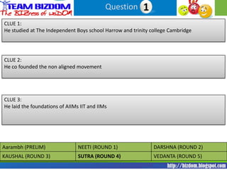 Question 11
CLUE 1:
He studied at The Independent Boys school Harrow and trinity college Cambridge




CLUE 2:
He co founded the non aligned movement




CLUE 3:
He laid the foundations of AIIMs IIT and IIMs




Aarambh (PRELIM)                NEETI (ROUND 1)               DARSHNA (ROUND 2)
KAUSHAL (ROUND 3)               SUTRA (ROUND 4)               VEDANTA (ROUND 5)
 