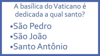 A basílica doVaticano é
dedicada a qual santo?
•São Pedro
•São João
•Santo Antônio
 
