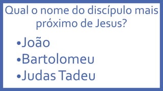 Qual o nome do discípulo mais
próximo de Jesus?
•João
•Bartolomeu
•JudasTadeu
 