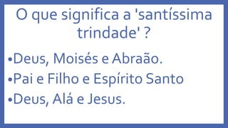 O que significa a 'santíssima
trindade' ?
•Deus, Moisés e Abraão.
•Pai e Filho e Espírito Santo
•Deus, Alá e Jesus.
 