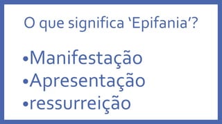 O que significa ‘Epifania’?
•Manifestação
•Apresentação
•ressurreição
 