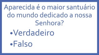 Aparecida é o maior santuário
do mundo dedicado a nossa
Senhora?
•Verdadeiro
•Falso
 