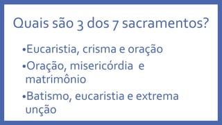 Quais são 3 dos 7 sacramentos?
•Eucaristia, crisma e oração
•Oração, misericórdia e
matrimônio
•Batismo, eucaristia e extrema
unção
 