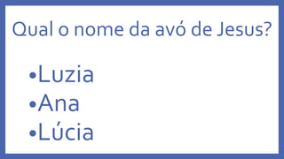 Qual o nome da avó de Jesus?
•Luzia
•Ana
•Lúcia
 